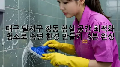 대구 달서구 장동: 침실 공간 최적화 청소로 숙면 환경 만들기 ✨ (3분 완성)
