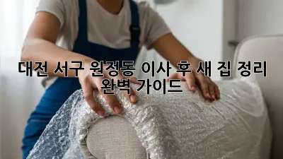 대전 서구 원정동 이사 후, 새 집 정리 완벽 가이드!